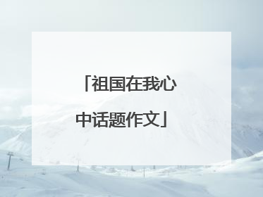 祖国在我心中话题作文
