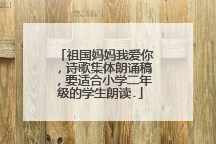 祖国妈妈我爱你,诗歌集体朗诵稿,要适合小学二年级的学生朗读.