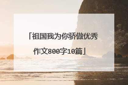 祖国我为你骄傲优秀作文800字10篇