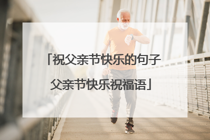 祝父亲节快乐的句子 父亲节快乐祝福语