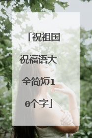 祝祖国祝福语大全简短10个字