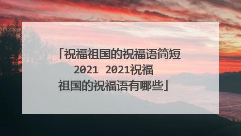 祝福祖国的祝福语简短2021 2021祝福祖国的祝福语有哪些