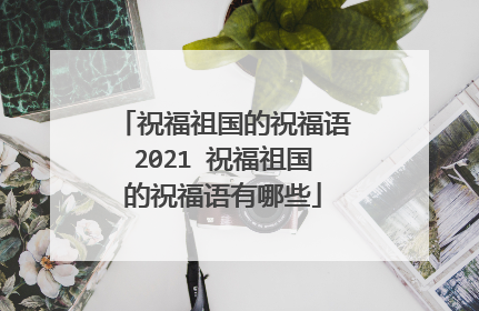 祝福祖国的祝福语2021 祝福祖国的祝福语有哪些