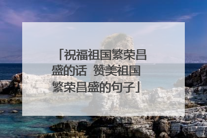 祝福祖国繁荣昌盛的话 赞美祖国繁荣昌盛的句子