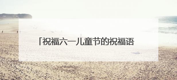 祝福六一儿童节的祝福语 六一儿童节对宝贝的祝福语