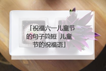 祝福六一儿童节的句子简短 儿童节的祝福语