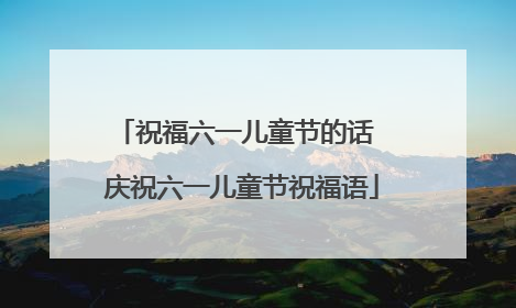 祝福六一儿童节的话 庆祝六一儿童节祝福语