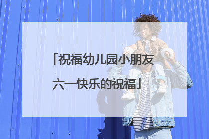 祝福幼儿园小朋友六一快乐的祝福