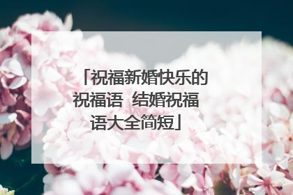 祝福新婚快乐的祝福语 结婚祝福语大全简短