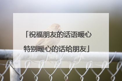 祝福朋友的话语暖心 特别暖心的话给朋友