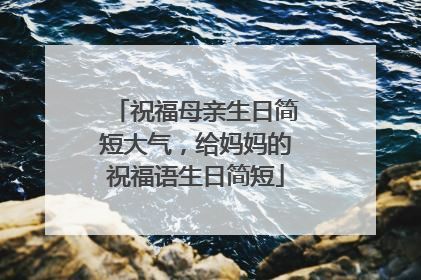 祝福母亲生日简短大气,给妈妈的祝福语生日简短