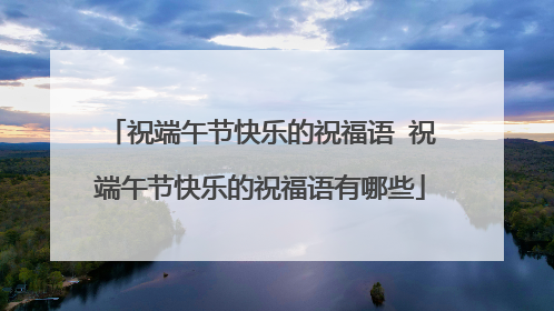 祝端午节快乐的祝福语 祝端午节快乐的祝福语有哪些