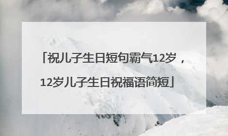 祝儿子生日短句霸气12岁,12岁儿子生日祝福语简短