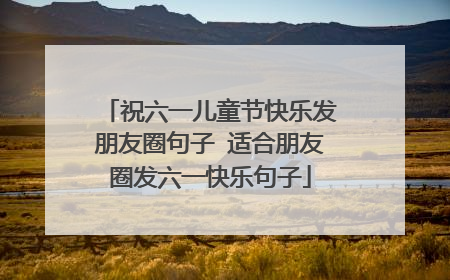 祝六一儿童节快乐发朋友圈句子 适合朋友圈发六一快乐句子