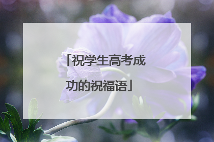 祝学生高考成功的祝福语