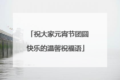 祝大家元宵节团圆快乐的温馨祝福语