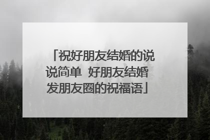 祝好朋友结婚的说说简单 好朋友结婚发朋友圈的祝福语