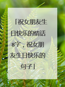 祝女朋友生日快乐的情话8字,祝女朋友生日快乐的句子