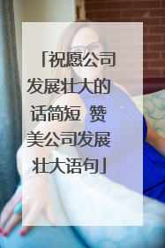 祝愿公司发展壮大的话简短 赞美公司发展壮大语句
