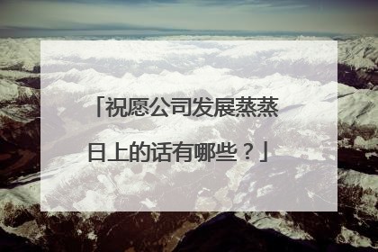 祝愿公司发展蒸蒸日上的话有哪些？