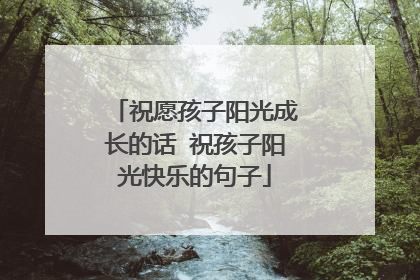 祝愿孩子阳光成长的话 祝孩子阳光快乐的句子