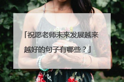 祝愿老师未来发展越来越好的句子有哪些?
