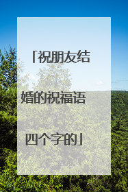 祝朋友结婚的祝福语四个字的