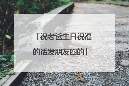祝老爸生日祝福的话发朋友圈的