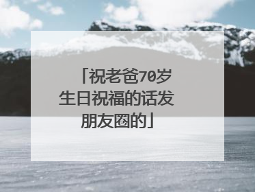 祝老爸70岁生日祝福的话发朋友圈的