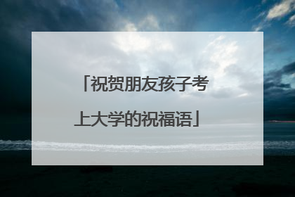 祝贺朋友孩子考上大学的祝福语
