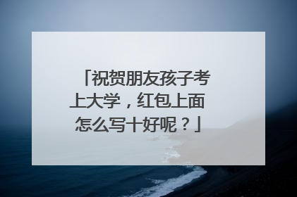 祝贺朋友孩子考上大学,红包上面怎么写十好呢?