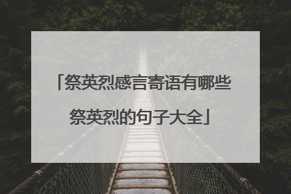 祭英烈感言寄语有哪些 祭英烈的句子大全