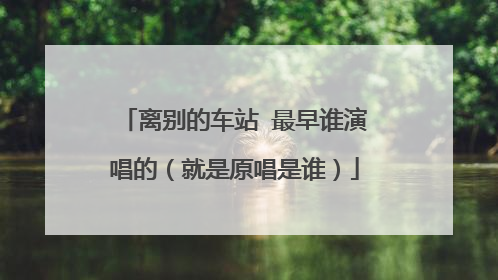 离别的车站 最早谁演唱的（就是原唱是谁）