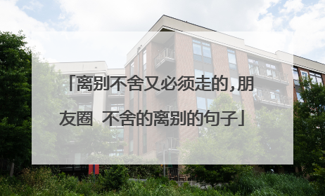 离别不舍又必须走的,朋友圈 不舍的离别的句子