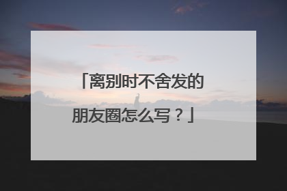 离别时不舍发的朋友圈怎么写?