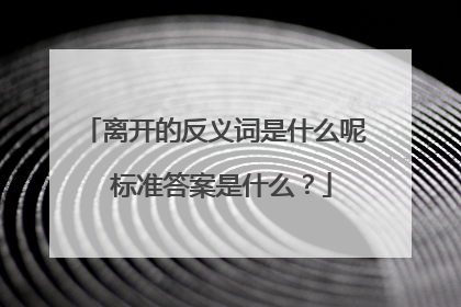 离开的反义词是什么呢 标准答案是什么？