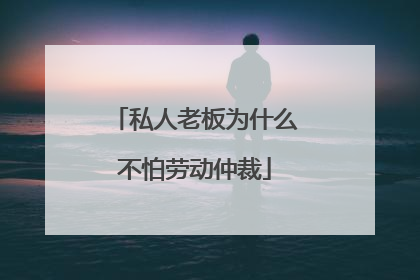 私人老板为什么不怕劳动仲裁