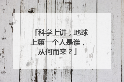 科学上讲，地球上第一个人是谁，从何而来？