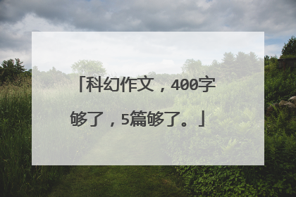 科幻作文,400字够了,5篇够了。