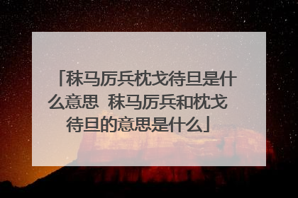 秣马厉兵枕戈待旦是什么意思 秣马厉兵和枕戈待旦的意思是什么