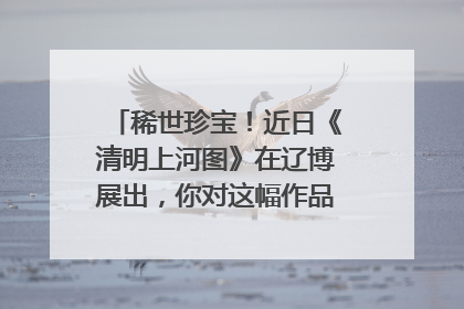 稀世珍宝！近日《清明上河图》在辽博展出，你对这幅作品有何了解呢？