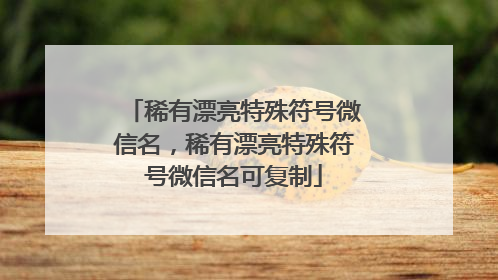 稀有漂亮特殊符号微信名，稀有漂亮特殊符号微信名可复制