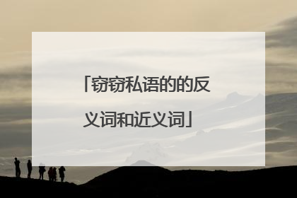 窃窃私语的的反义词和近义词