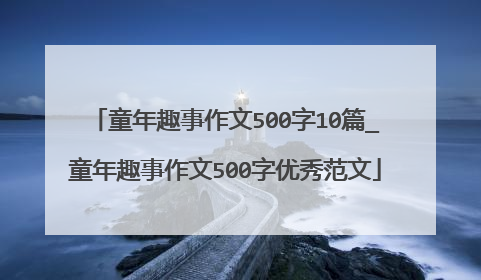 童年趣事作文500字10篇_童年趣事作文500字优秀范文