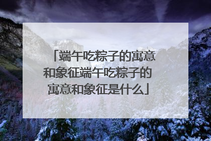 端午吃粽子的寓意和象征端午吃粽子的寓意和象征是什么