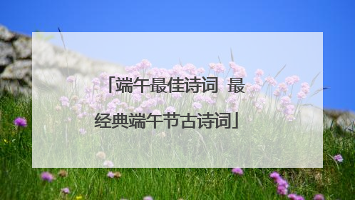 端午最佳诗词 最经典端午节古诗词