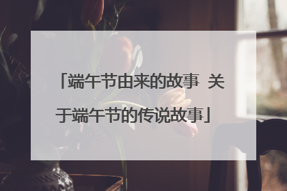 端午节由来的故事 关于端午节的传说故事