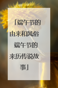 端午节的由来和风俗 端午节的来历传说故事