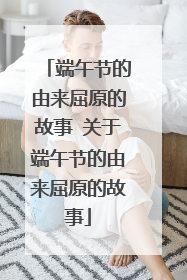 端午节的由来屈原的故事 关于端午节的由来屈原的故事