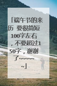 端午节的来历 要很简短100字左右，不要超过150字，谢谢了~~~~~~